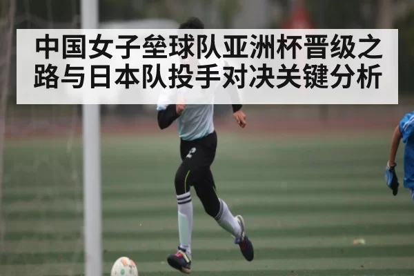 中国女子垒球队亚洲杯晋级之路与日本队投手对决关键分析