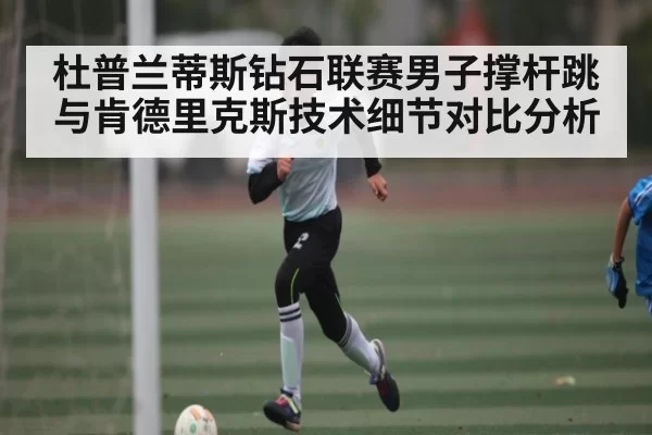 杜普兰蒂斯钻石联赛男子撑杆跳与肯德里克斯技术细节对比分析